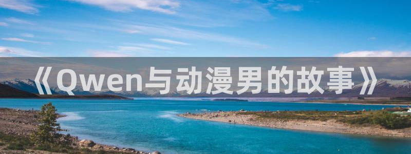 风车动漫未删减在线观看：《Qwen与动漫男的故事》