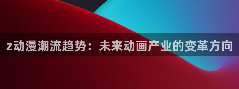 .风车动漫：z动漫潮流趋势：未来动画产业的变革方向